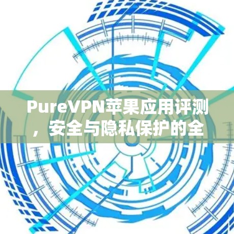 PureVPN苹果应用评测，安全与隐私保护的全面解析