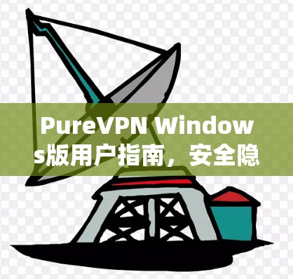 PureVPN Windows版用户指南，安全隐私保护高效网络访问