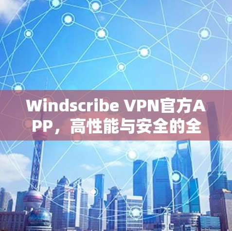 Windscribe VPN官方APP，高性能与安全的全能 VPN解决方案