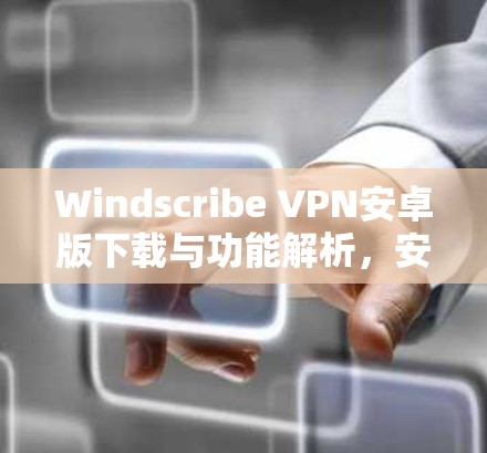 Windscribe VPN安卓版下载与功能解析，安全高速连接