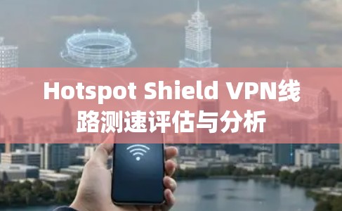 Hotspot Shield VPN线路测速评估与分析