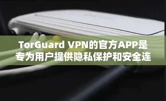 TorGuard VPN的官方APP是专为用户提供隐私保护和安全连接的工具，支持多种平台，安装过程简单，使用方便。以下是关于TorGuard VPN官方APP的详细信息