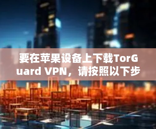 要在苹果设备上下载TorGuard VPN，请按照以下步骤操作