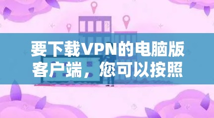 要下载VPN的电脑版客户端，您可以按照以下步骤操作