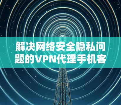 解决网络安全隐私问题的VPN代理手机客户端应用研究与实现