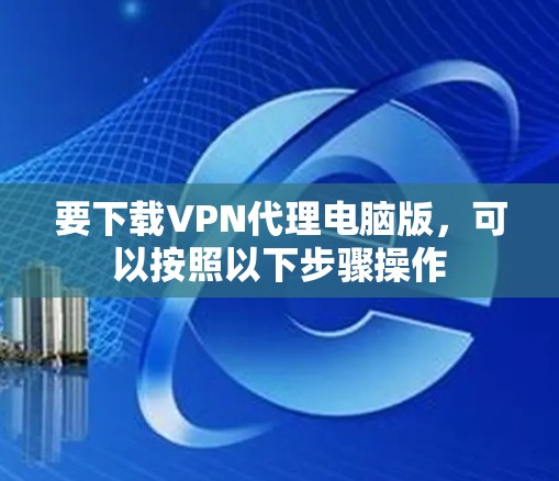 要下载VPN代理电脑版，可以按照以下步骤操作