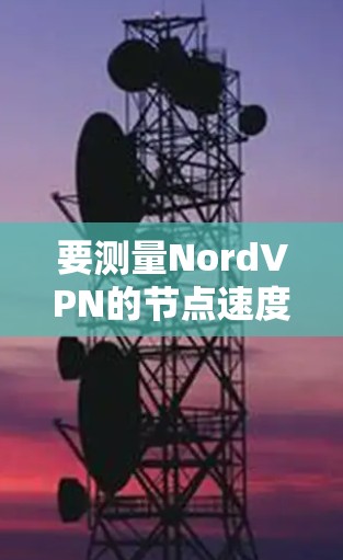 要测量NordVPN的节点速度，可以使用专门的网络测速工具或NordVPN提供的内置功能。以下是几种常见的方法