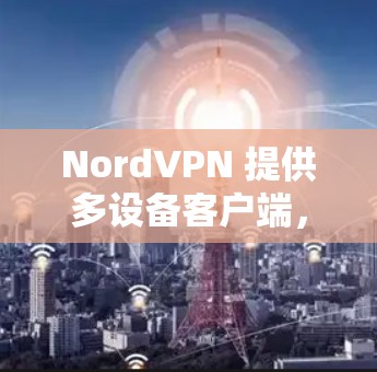 NordVPN 提供多设备客户端，允许用户在多个设备上使用同一个 NordVPN 账号。以下是关于 NordVPN 多设备客户端的一些详细信息