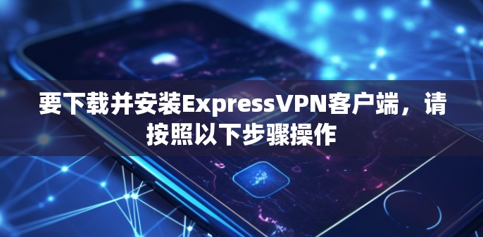 要下载并安装ExpressVPN客户端，请按照以下步骤操作