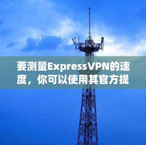 要测量ExpressVPN的速度，你可以使用其官方提供的速度测试工具或第三方测速软件。以下是详细的步骤指南