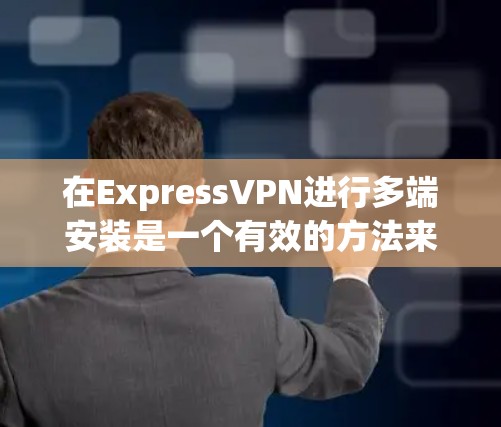 在ExpressVPN进行多端安装是一个有效的方法来保护多个设备的网络流量。以下是详细的步骤和注意事项，帮助您顺利完成配置