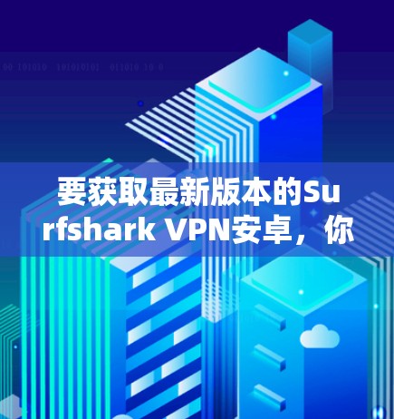要获取最新版本的Surfshark VPN安卓，你可以按照以下步骤操作