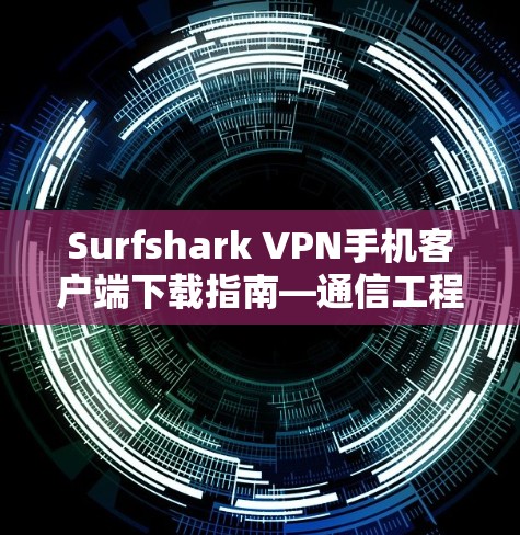 Surfshark VPN手机客户端下载指南—通信工程师专解