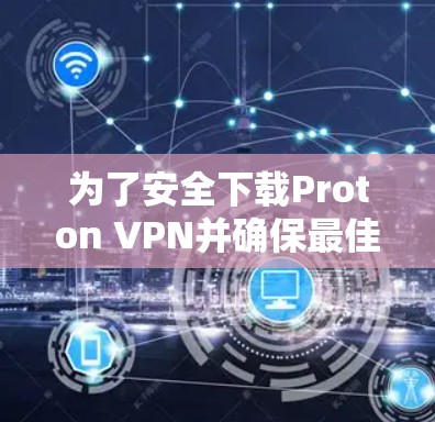 为了安全下载Proton VPN并确保最佳使用体验，请按照以下步骤操作