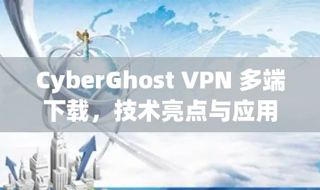 CyberGhost VPN 多端下载，技术亮点与应用场景分析