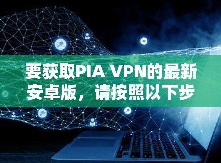 要获取PIA VPN的最新安卓版，请按照以下步骤操作