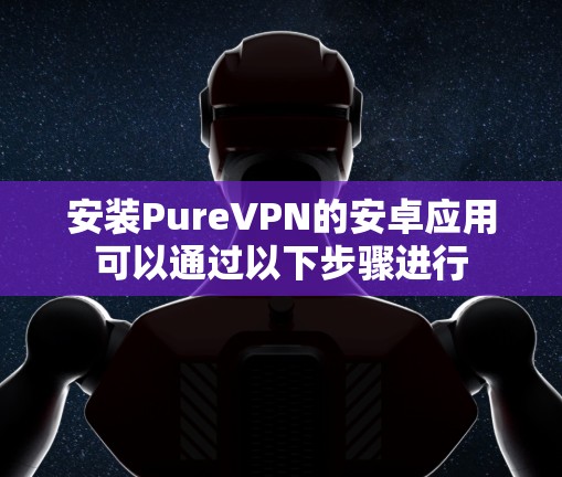 安装PureVPN的安卓应用可以通过以下步骤进行