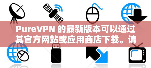 PureVPN 的最新版本可以通过其官方网站或应用商店下载。请确保从官方渠道获取，以确保安全和最新版本