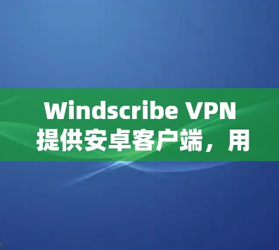 Windscribe VPN 提供安卓客户端，用户可以通过以下步骤下载和安装