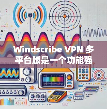 Windscribe VPN 多平台版是一个功能强大的VPN服务，支持在多种设备上使用，确保你的网络安全和隐私。以下是使用Windscribe VPN 多平台版的详细指南