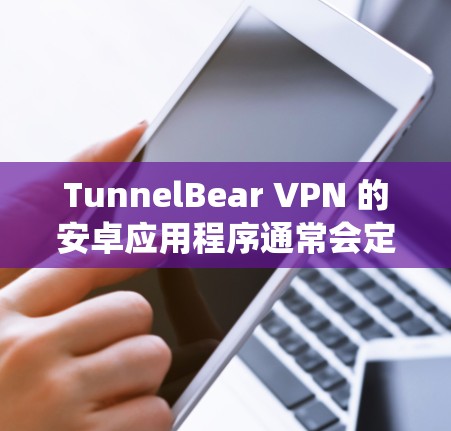 TunnelBear VPN 的安卓应用程序通常会定期更新以改进功能、修复问题或适应最新的操作系统版本。为了获得最新版本，你可以按照以下步骤操作