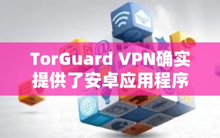 TorGuard VPN确实提供了安卓应用程序，用户可以通过以下步骤获取和使用该应用