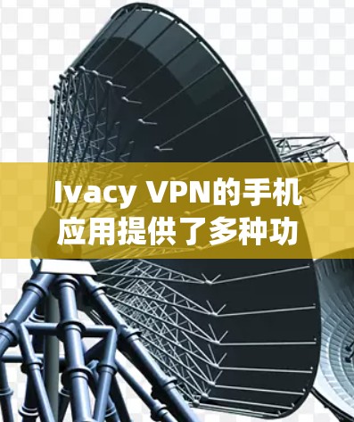 Ivacy VPN的手机应用提供了多种功能，确保用户可以在移动设备上安全地上网。以下是该应用的详细介绍