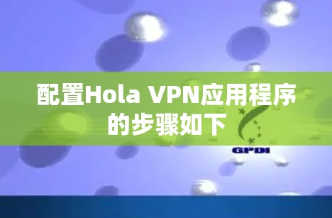 配置Hola VPN应用程序的步骤如下