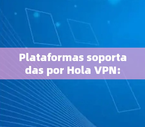 Plataformas soportadas por Hola VPN: