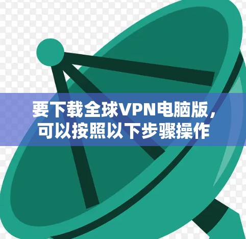 要下载全球VPN电脑版，可以按照以下步骤操作