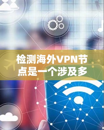 检测海外VPN节点是一个涉及多个步骤和方法的过程，确保VPN连接的真实性和安全性。以下是对该过程的详细分步指南
