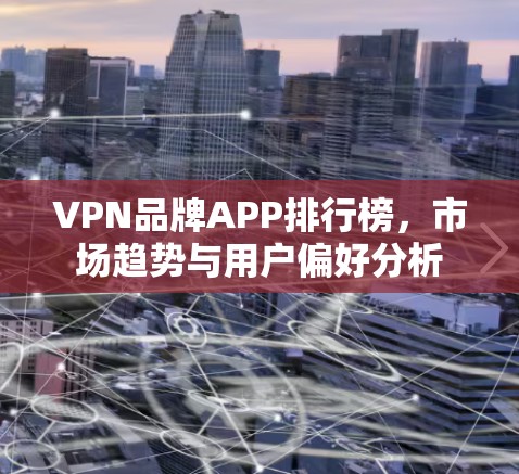VPN品牌APP排行榜，市场趋势与用户偏好分析