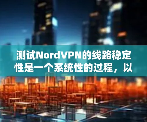 测试NordVPN的线路稳定性是一个系统性的过程，以下是详细的步骤指南