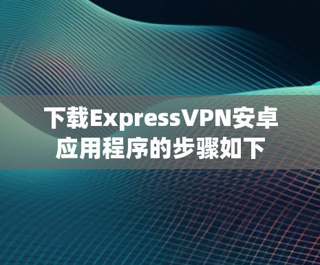 下载ExpressVPN安卓应用程序的步骤如下