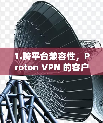 1.跨平台兼容性，Proton VPN 的客户端在不同操作系统上都有支持，用户可以在 Windows、macOS、Android 和 iOS 上同时安装并使用该 VPN 服务