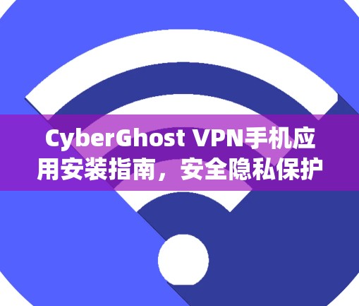 CyberGhost VPN手机应用安装指南，安全隐私保护的专业选择