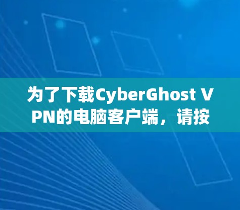 为了下载CyberGhost VPN的电脑客户端，请按照以下步骤操作