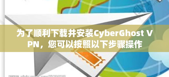 为了顺利下载并安装CyberGhost VPN，您可以按照以下步骤操作
