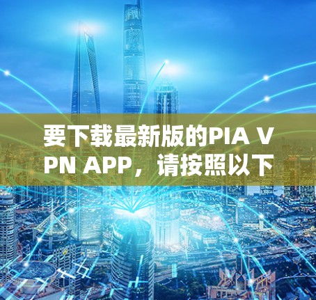 要下载最新版的PIA VPN APP，请按照以下步骤操作