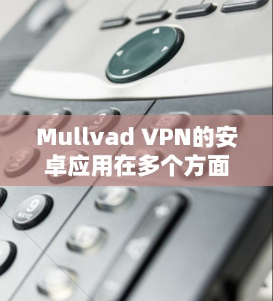 Mullvad VPN的安卓应用在多个方面表现出色，值得推荐。以下是对其安卓应用的详细评估