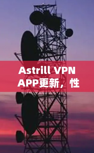 Astrill VPN APP更新，性能与隐私的双重提升