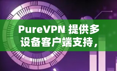 PureVPN 提供多设备客户端支持，用户可以在多个设备上安装并使用 PureVPN 进行 VPN 连接。以下是关于 PureVPN 多设备客户端的一些详细信息和步骤