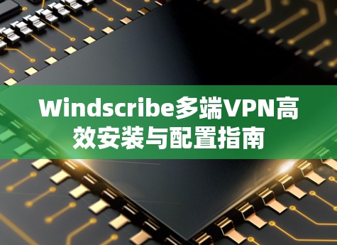 Windscribe多端VPN高效安装与配置指南