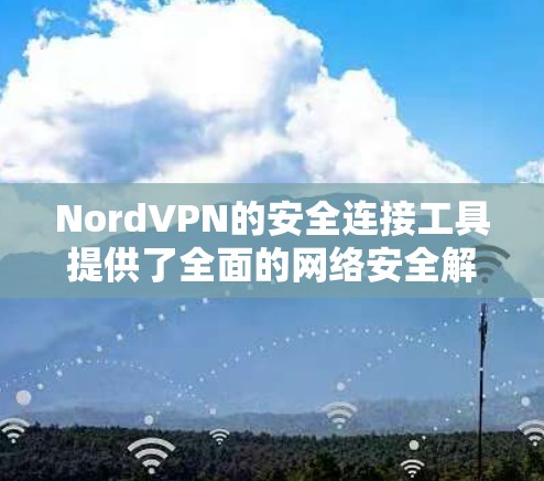 NordVPN的安全连接工具提供了全面的网络安全解决方案，适用于不同用户群体。以下是对其功能、配置步骤和注意事项的总结