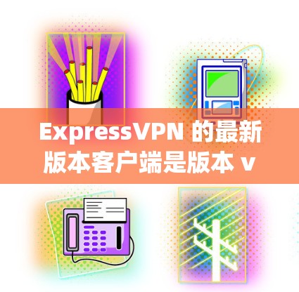 ExpressVPN 的最新版本客户端是版本 v.10，发布于 2023 年。以下是该版本的主要更新和改进