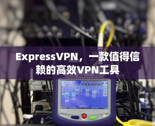 ExpressVPN，一款值得信赖的高效VPN工具