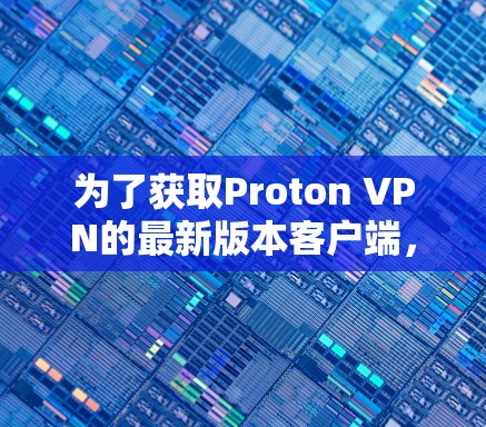 为了获取Proton VPN的最新版本客户端，请按照以下步骤操作
