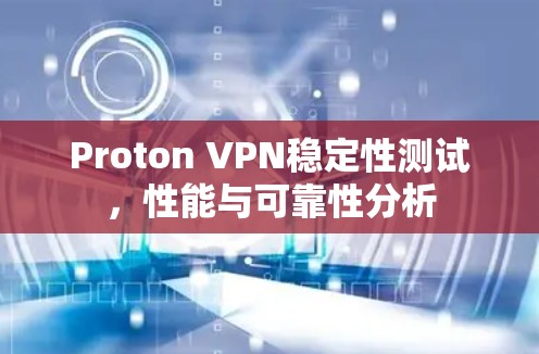 Proton VPN稳定性测试，性能与可靠性分析