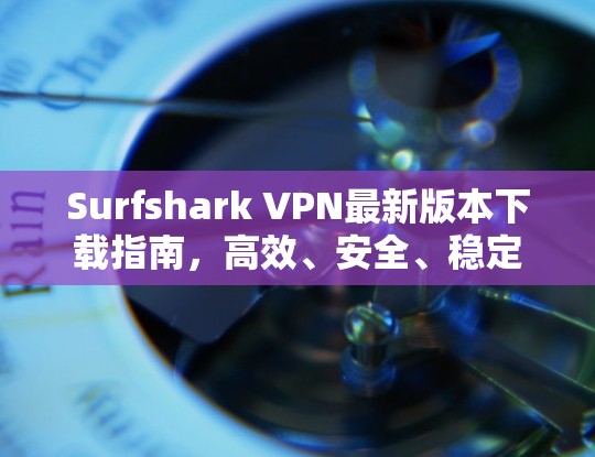 Surfshark VPN最新版本下载指南，高效、安全、稳定