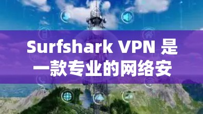 Surfshark VPN 是一款专业的网络安全工具，具有多方面的优势，适合对隐私保护和网络自由有需求的用户。以下是对其功能、性能和用户体验的详细分析
